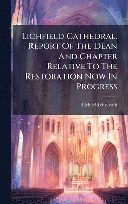 bokomslag Lichfield Cathedral. Report Of The Dean And Chapter Relative To The Restoration Now In Progress
