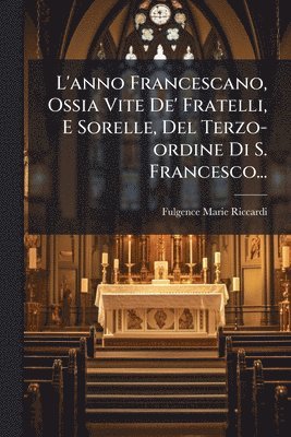 bokomslag L'anno Francescano, Ossia Vite De' Fratelli, E Sorelle, Del Terzo-ordine Di S. Francesco...