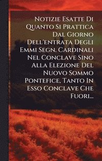 bokomslag Notizie Esatte Di Quanto Si Prattica Dal Giorno Dell'entrata Degli Emmi Segn. Cardinali Nel Conclave Sino Alla Elezione Del Nuovo Sommo Pontefice, Tanto In Esso Conclave Che Fuori...