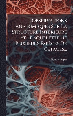 bokomslag Observations Anatomiques Sur La Structure IntÃ©rieure Et Le Squelette De Plusieurs EspÃ¤ces De CÃ©tacÃ©s...