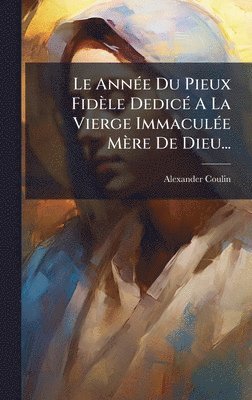 AnnÃ(c)e Du Pieux Fidèle DedicÃ(c) A La Vierge ImmaculÃ(c)e Mère De Dieu...