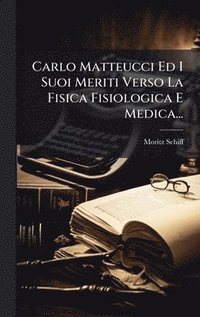 bokomslag Carlo Matteucci Ed I Suoi Meriti Verso La Fisica Fisiologica E Medica...