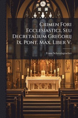 bokomslag Crimen Fori Ecclesiastici, Seu Decretalium Gregorij Ix. Pont. Max. Liber V.
