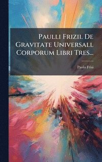 bokomslag Paulli Frizii. De Gravitate Universall Corporum Libri Tres...