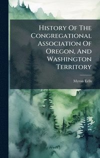 bokomslag History Of The Congregational Association Of Oregon, And Washington Territory