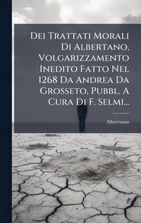 bokomslag Dei Trattati Morali Di Albertano, Volgarizzamento Inedito Fatto Nel 1268 Da Andrea Da Grosseto, Pubbl. A Cura Di F. Selmi...