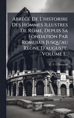 C F L'Homond, C. F. L'Homond - AbrÃ(c)gÃ(c) De L'historire Des Hommes Illustres De Rome, Depuis Sa Fondation Par Romulus Jusqu'au Règne D'auguste, Volume 1..., Inbunden