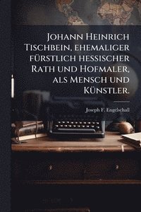 bokomslag Johann Heinrich Tischbein, ehemaliger fÃ1/4rstlich hessischer Rath und Hofmaler, als Mensch und KÃ1/4nstler.