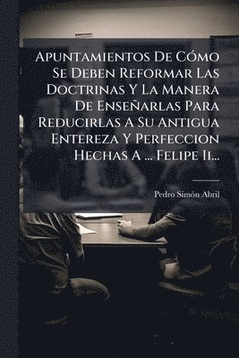 bokomslag Apuntamientos De CÃ3mo Se Deben Reformar Las Doctrinas Y La Manera De Enseñarlas Para Reducirlas A Su Antigua Entereza Y Perfeccion Hechas A ... Felip