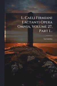 bokomslag L. Caeli Firmiani Lactanti Opera Omnia, Volume 27, Part 1...