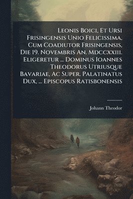 bokomslag Leonis Boici, Et Ursi Frisingensis Unio Felicissima, Cum Coadiutor Frisingensis, Die 19. Novembris An. Mdccxxiii. Eligeretur ... Dominus Ioannes Theodorus Utriusque Bavariae, Ac Super. Palatinatus ...