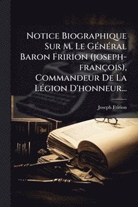 bokomslag Notice Biographique Sur M. Le GÃ(c)nÃ(c)ral Baron Fririon (joseph-françois), Commandeur De La LÃ(c)gion D'honneur...