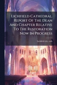 bokomslag Lichfield Cathedral. Report Of The Dean And Chapter Relative To The Restoration Now In Progress