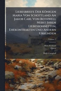 bokomslag Liebesbriefe Der Königen Maria Von Schottland An Jakob Carl Von Bothwell Nebst Ihren Liebessonnetten, Ehekontrakten Und Andern Urkunden