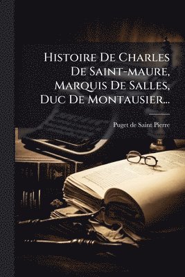 Histoire De Charles De Saint-maure, Marquis De Salles, Duc De Montausier...