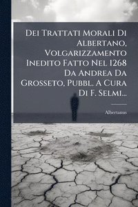 bokomslag Dei Trattati Morali Di Albertano, Volgarizzamento Inedito Fatto Nel 1268 Da Andrea Da Grosseto, Pubbl. A Cura Di F. Selmi...