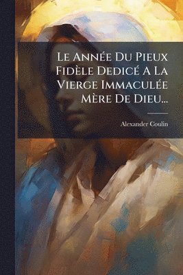 AnnÃ(c)e Du Pieux Fidèle DedicÃ(c) A La Vierge ImmaculÃ(c)e Mère De Dieu...