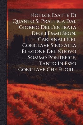 bokomslag Notizie Esatte Di Quanto Si Prattica Dal Giorno Dell'entrata Degli Emmi Segn. Cardinali Nel Conclave Sino Alla Elezione Del Nuovo Sommo Pontefice, Tanto In Esso Conclave Che Fuori...