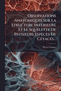 bokomslag Observations Anatomiques Sur La Structure IntÃ(c)rieure Et Le Squelette De Plusieurs Espèces De CÃ(c)tacÃ(c)s...