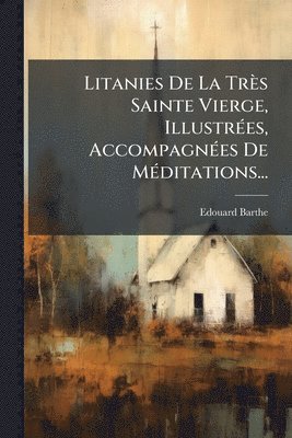 Edouard Barthe - Litanies De La Très Sainte Vierge, IllustrÃ(c)es, AccompagnÃ(c)es De MÃ(c)ditations..., Häftad