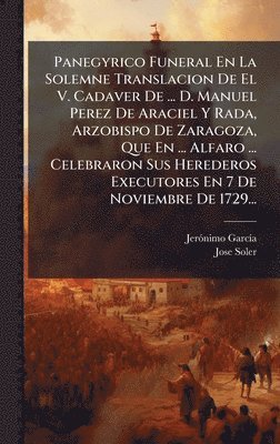 Jerã3nimo Garcã-A, Jose Soler, JerÃ³nimo GarcÃ­a, Jerãnimo Garcã-A - Panegyrico Funeral En La Solemne Translacion De El V. Cadaver De ... D. Manuel Perez De Araciel Y Rada, Arzobispo De Zaragoza, Que En ... Alfaro ... Celebraron Sus Herederos Executores En 7 De Noviembre De 1729..., Inbunden