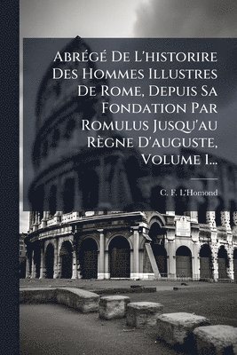 C F L'Homond, C. F. L'Homond - AbrÃ(c)gÃ(c) De L'historire Des Hommes Illustres De Rome, Depuis Sa Fondation Par Romulus Jusqu'au Règne D'auguste, Volume 1..., Häftad