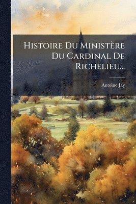 bokomslag Histoire Du Ministère Du Cardinal De Richelieu...