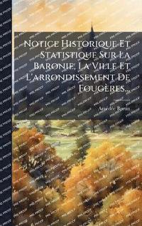 bokomslag Notice Historique Et Statistique Sur La Baronie, La Ville Et L'arrondissement De Fougères...