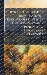 bokomslag Histoire GÃ(c)nÃ(c)rale Et Impartiale Des Erreurs, Des Fautes Et Des Crimes Commis Pendant La RÃ(c)volution Française