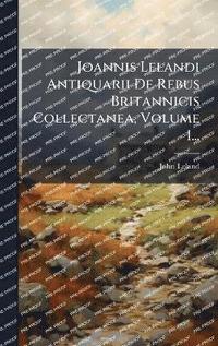 bokomslag Joannis Lelandi Antiquarii De Rebus Britannicis Collectanea, Volume 1...