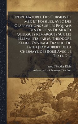 Ordre Naturel Des Oursins De Mer Et Fossiles, Avec Des Observations Sur Les Piquans Des Oursins De Mer Et Quelques Remarques Sur Les Belemnites Par M. Theodore Klein... Ouvrage Traduit Du Latin [par Aubert De La Chesnaye Des Bois] Avec Le Texte De...