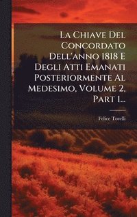 bokomslag La Chiave Del Concordato Dell'anno 1818 E Degli Atti Emanati Posteriormente Al Medesimo, Volume 2, Part 1...