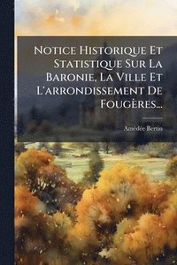 bokomslag Notice Historique Et Statistique Sur La Baronie, La Ville Et L'arrondissement De Fougères...