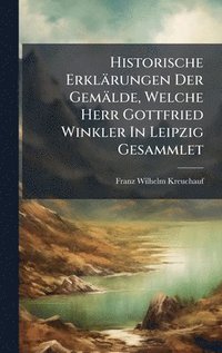 bokomslag Historische ErklÃ¿rungen Der GemÃ¿lde, Welche Herr Gottfried Winkler In Leipzig Gesammlet