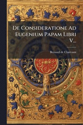Bernard De Clairvaux - De Consideratione Ad Eugenium Papam Libri V..., Häftad