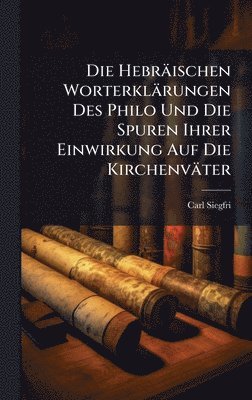 Die Hebräischen Worterklärungen Des Philo Und Die Spuren Ihrer Einwirkung Auf Die Kirchenväter