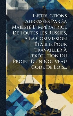 Anonymous - Instructions AdressÃ(c)es Par Sa MajestÃ(c) L'impÃ(c)ratrice De Toutes Les Russies, A La Commission Ãtablie Pour Travailler Ã L'exÃ(c)cution Du Projet D'un Nouveau Code De Lois..., Inbunden