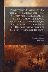 bokomslag Panegyrico Funeral En La Solemne Translacion De El V. Cadaver De ... D. Manuel Perez De Araciel Y Rada, Arzobispo De Zaragoza, Que En ... Alfaro ... Celebraron Sus Herederos Executores En 7 De Novi...
