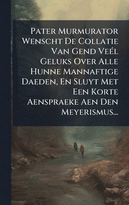 bokomslag Pater Murmurator Wenscht De Collatie Van Gend VeÃ©l Geluks Over Alle Hunne Mannaftige Daeden, En Sluyt Met Een Korte Aenspraeke Aen Den Meyerismus...