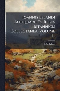 bokomslag Joannis Lelandi Antiquarii De Rebus Britannicis Collectanea, Volume 1...