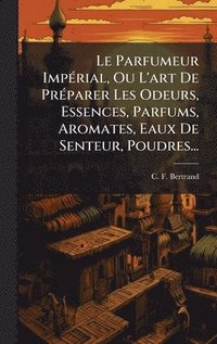 bokomslag Le Parfumeur ImpÃ©rial, Ou L'art De PrÃ©parer Les Odeurs, Essences, Parfums, Aromates, Eaux De Senteur, Poudres...