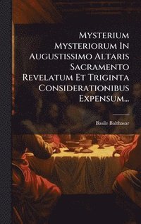 bokomslag Mysterium Mysteriorum In Augustissimo Altaris Sacramento Revelatum Et Triginta Considerationibus Expensum...