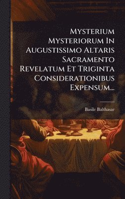 bokomslag Mysterium Mysteriorum In Augustissimo Altaris Sacramento Revelatum Et Triginta Considerationibus Expensum...