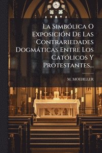 bokomslag SimbÃ3lica O ExposiciÃ3n De Las Contrariedades Dogmàticas Entre Los CatÃ3licos Y Protestantes...