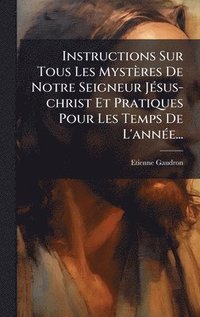 bokomslag Instructions Sur Tous Les Mystères De Notre Seigneur JÃ(c)sus-christ Et Pratiques Pour Les Temps De L'annÃ(c)e...