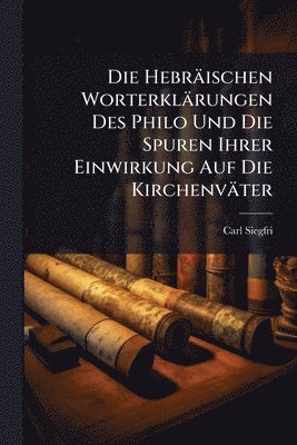 Die Hebräischen Worterklärungen Des Philo Und Die Spuren Ihrer Einwirkung Auf Die Kirchenväter