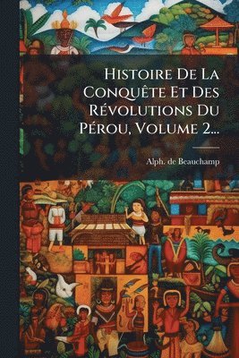 Histoire De La ConquÃate Et Des RÃ(c)volutions Du PÃ(c)rou, Volume 2...