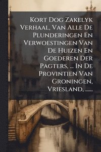 bokomslag Kort Dog Zakelyk Verhaal, Van Alle De Plunderingen En Verwoestingen Van De Huizen En Goederen Der Pagters, ... In De Provintien Van Groningen, Vriesland, ......