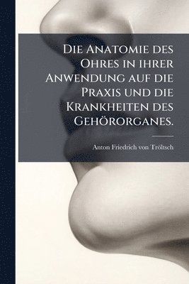 bokomslag Anatomie des Ohres in ihrer Anwendung auf die Praxis und die Krankheiten des Gehörorganes.
