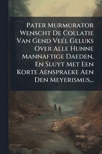 bokomslag Pater Murmurator Wenscht De Collatie Van Gend VeÃ(c)l Geluks Over Alle Hunne Mannaftige Daeden, En Sluyt Met Een Korte Aenspraeke Aen Den Meyerismus...